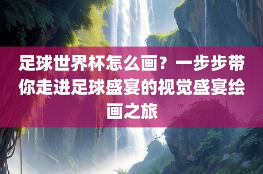 足球世界杯怎么画？一步步带你走进足球盛宴的视觉盛宴绘画之旅眉山市正发家政服务有限公司