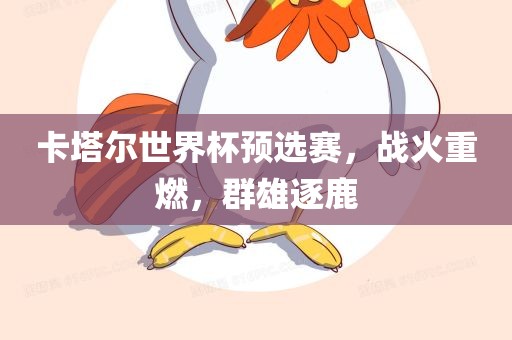 卡塔尔世界杯预选赛，战火重燃，群雄逐鹿