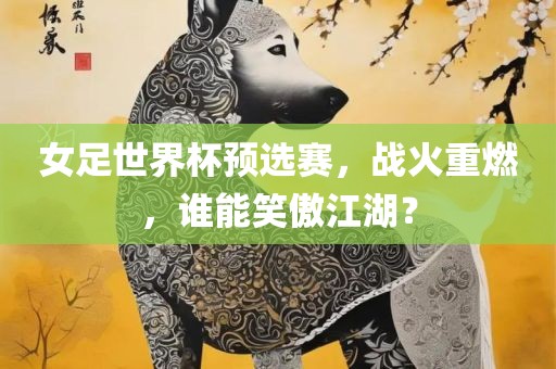 女足世界杯预选赛，战火重燃，谁能笑傲江湖？眉山市正发家政服务有限公司