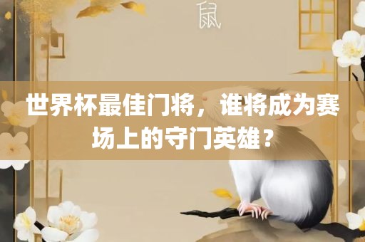 世界杯最佳门将，谁将成为赛场上的守门英雄？眉山市正发家政服务有限公司