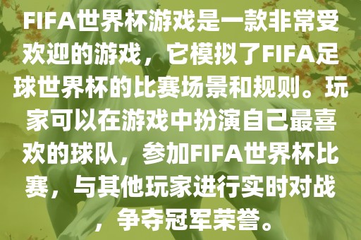 FIFA世界杯游戏是一款非常受欢迎的游戏，它模拟了FIFA足球眉山市正发家政服务有限公司世界杯的比赛场景和规则。玩家可以在游戏中扮演自己最喜欢的球队，参加FIFA世界杯比赛，与其他玩家进行实时对战，争夺冠军荣誉。