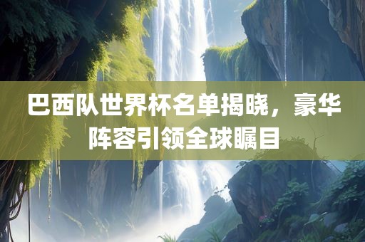 巴西队世界杯名单揭晓，豪华阵容引领全球瞩目