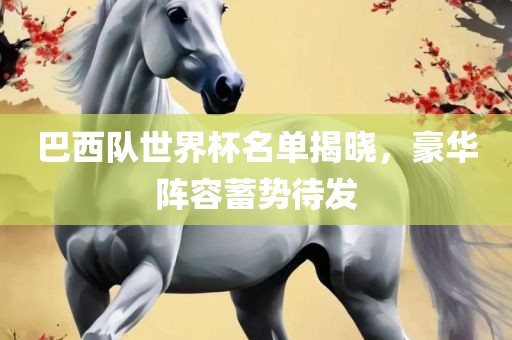 巴西队世界杯名单揭晓，豪华阵容蓄势待发