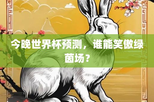 今晚世界杯预测，谁能笑傲绿茵场？
