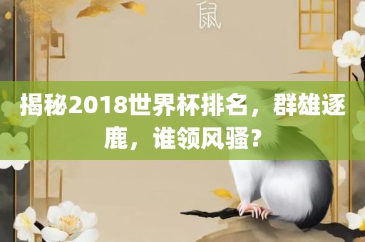 揭秘2018世界杯排名，群雄逐鹿，谁领风骚？眉山市正发家政服务有限公司