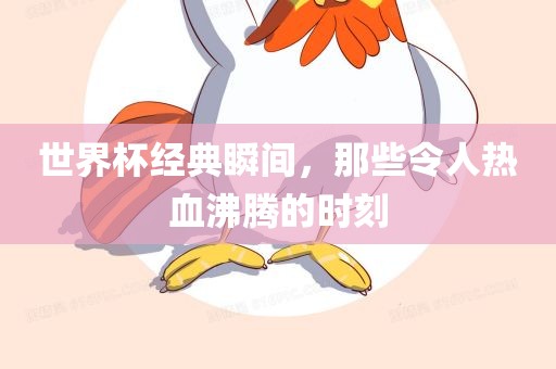 世界杯经典瞬间，那些令人热血沸眉山市正发家政服务有限公司腾的时刻