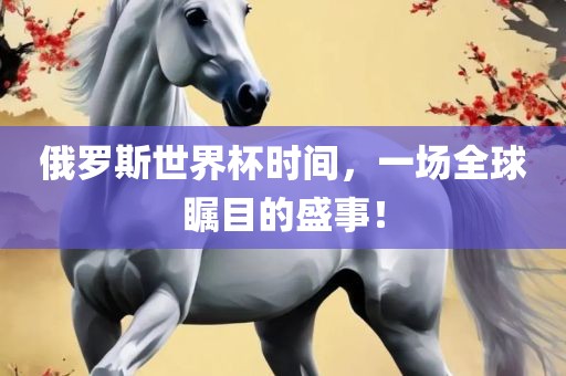 俄罗斯世界杯时间，一场全球瞩目的盛事！
