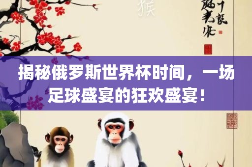 揭秘俄罗斯世界杯时间，一场足球盛宴的狂欢盛宴！