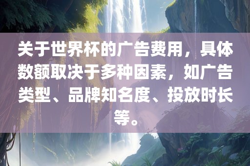 关于世界杯的广告费用，具体数额取决于多种因素，如广告类型、品牌知名度、投放时长等。眉山市正发家政服务有限公司