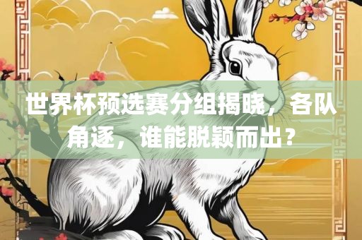 世界杯预选赛分组揭晓，各队角逐，谁能脱颖而出？眉山市正发家政服务有限公司
