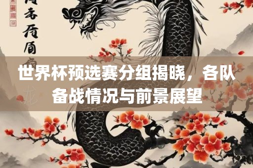 世界杯预选赛分组揭晓，各队备战情况与前景展望眉山市正发家政服务有限公司