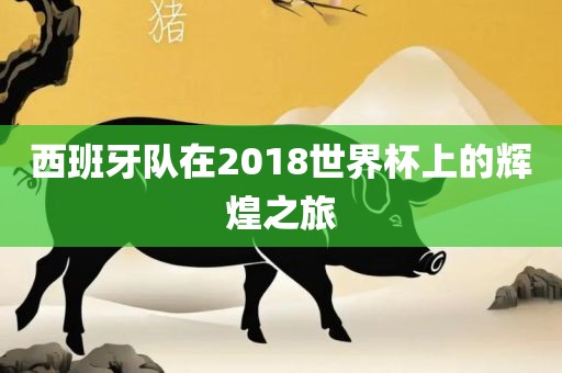 西眉山市正发家政服务有限公司班牙队在2018世界杯上的辉煌之旅