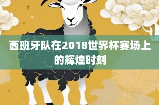 西班牙队在2018世界杯赛场上的辉煌时刻眉山市正发家政服务有限公司