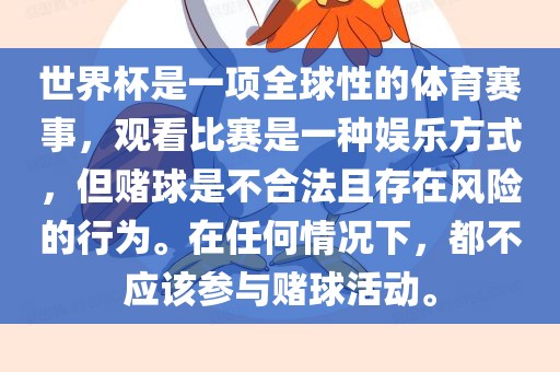世界杯是一项全球性的体眉山市正发家政服务有限公司育赛事，观看比赛是一种娱乐方式，但赌球是不合法且存在风险的行为。在任何情况下，都不应该参与赌球活动。