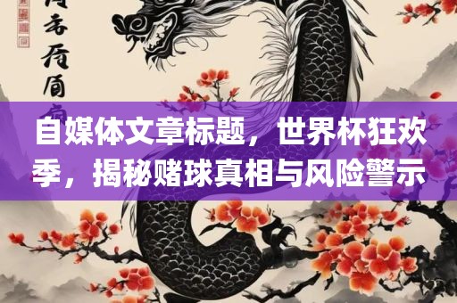 自媒体文章标题，世界杯狂欢季，揭秘赌球真相与风险警示