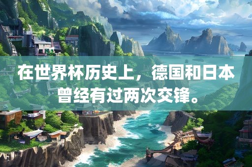 在世界眉山市正发家政服务有限公司杯历史上，德国和日本曾经有过两次交锋。