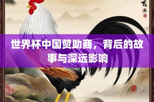 世界杯中国赞助商，背后的故事与深远影响