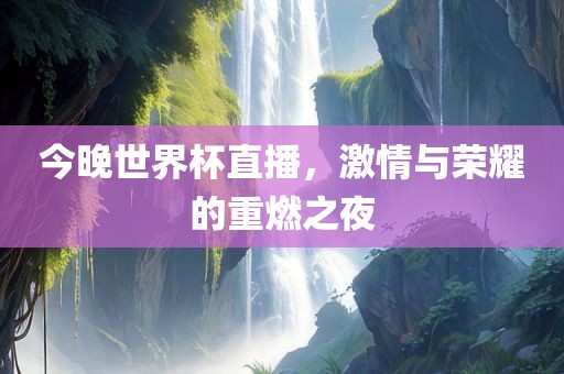 今晚世界杯直播，激情与荣耀的重燃之夜眉山市正发家政服务有限公司