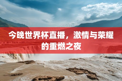 今晚世界杯直播眉山市正发家政服务有限公司，激情与荣耀的重燃之夜