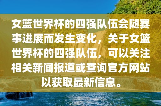女篮世界杯的四强队伍会随赛事进展而发生变化，关于女篮世界杯的四强队伍，可以关注相关新闻报道或查询官方网站以获取最新信息。