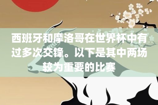 西班牙和摩洛哥在世界杯中有过多次交眉山市正发家政服务有限公司锋。以下是其中两场较为重要的比赛