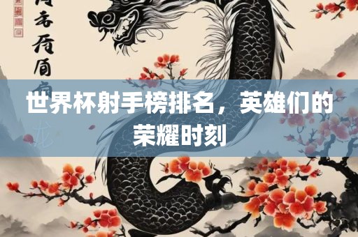 世界杯射手榜排名，英雄们的荣耀时刻眉山市正发家政服务有限公司