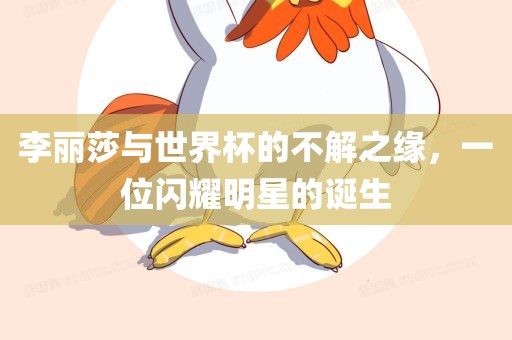 李丽莎与世界杯的不解之缘，一位闪耀明星的诞生