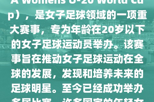 U-20女足世界杯，也被称为国际足联女子U-20世界杯（FIFA Womens U-20 World Cup），是女子足球领域的一项重大赛事，专为年龄在20岁以下的女子足球运动员举办。该赛事旨在推动女子足球运动在全球的发展，发现和培养未来的足球明星。至今已经成功举办多届比赛，许多国家的年轻女足运动员通过这一赛事获得了国际认可和赞誉。眉山市正发家政服务有限公司