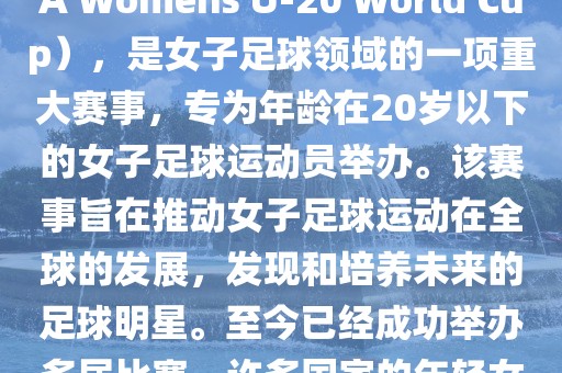 U-20女足世界杯，也被称为国际足联女子U-20世界杯（FIFA Womens U-20 World Cup），是女子足球领域的一项重大赛事，专为年龄在20岁以下的女子足球运动员举办。该赛事旨在推动女子足球运动在全球的发展，发现和培养未来的足球明星。至今已经成功举办多届比赛，许多国家的年轻女足运动员通过这一赛事获得了国际认可和赞誉。
