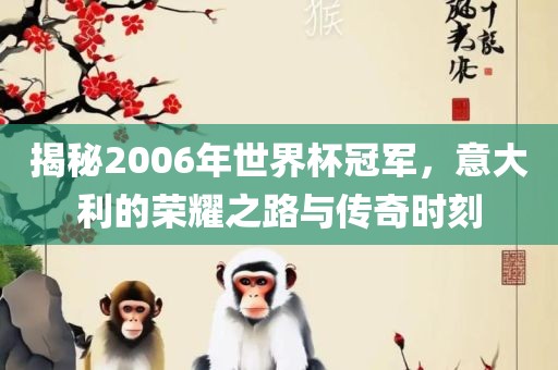 揭秘2006年世界杯冠军，意大利的荣耀之路与传奇时刻