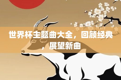 世界杯主题曲大全，回顾经典，展望新曲眉山市正发家政服务有限公司