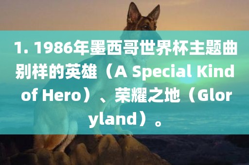 1. 1986年墨西哥世界杯主题曲别样的英雄（A Special Kind of Hero）、眉山市正发家政服务有限公司荣耀之地（Gloryland）。