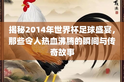 揭秘2014年世界杯足球盛宴，那些令人热血沸腾的瞬间与传奇故事眉山市正发家政服务有限公司