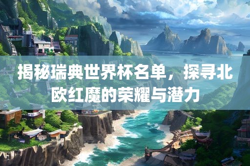 揭秘瑞典世界杯名单，探寻北欧红魔的荣耀与潜力眉山市正发家政服务有限公司