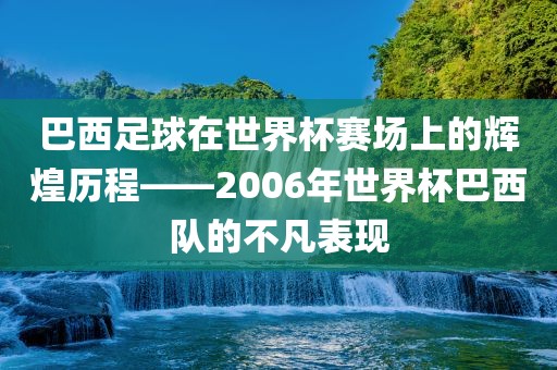 巴西足球在世界杯赛场上的辉煌历程——2006年世界杯巴西队的不凡表现