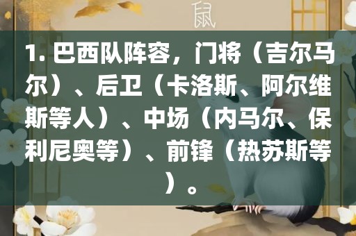 1. 巴西队阵容，门将（吉尔马尔）、后卫（卡洛斯、阿尔维斯等人）、中场（内马尔、保利尼奥等）、前锋（热苏斯等）。眉山市正发家政服务有限公司