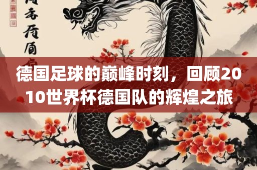 德国足球的巅峰时刻，回顾2010世界杯德国队的辉煌之旅眉山市正发家政服务有限公司