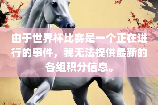 由于世界杯比赛是一个正在眉山市正发家政服务有限公司进行的事件，我无法提供最新的各组积分信息。