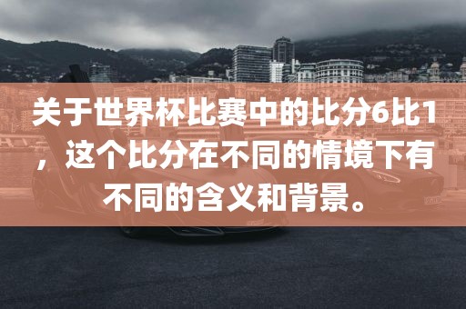 关于世界杯比赛中的比分6比1，这个比分在不同的情境下有不同的含义和背景。眉山市正发家政服务有限公司
