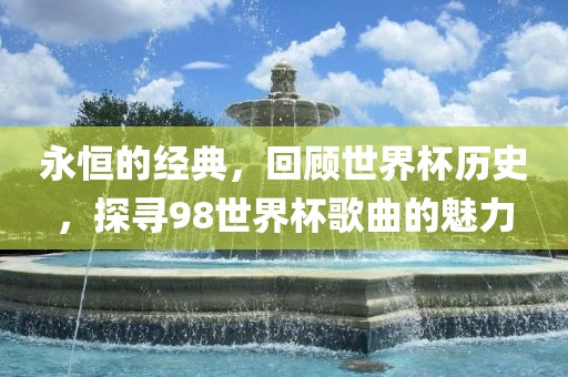 永恒的经典，回顾世界杯历史，眉山市正发家政服务有限公司探寻98世界杯歌曲的魅力