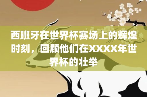 西班牙在世界杯赛场上的辉煌时刻，回顾他们在XXXX年世界杯的壮举眉山市正发家政服务有限公司