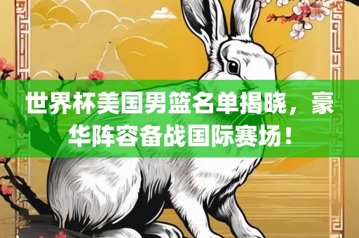世界杯美国男篮名单揭晓，豪华阵容备战国际赛场！