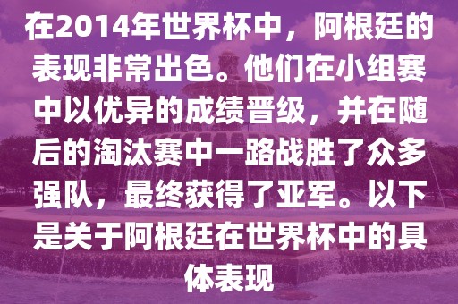 在2014年世界杯中，阿根廷的表现非常出色。他们在小组赛中以优异的成绩晋级，并在随后的淘汰赛中一路战胜了众多强队，最终获得了亚军。以下是关于阿根廷在世界杯中的具体表现眉山市正发家政服务有限公司