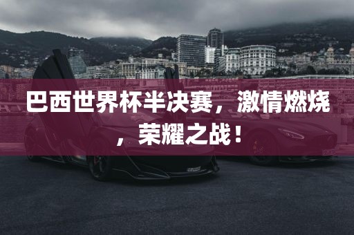 巴西世界杯半决赛，激情燃烧，荣耀之战！