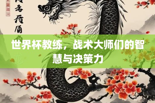 世界杯教练，战术大师们的智慧与决策力