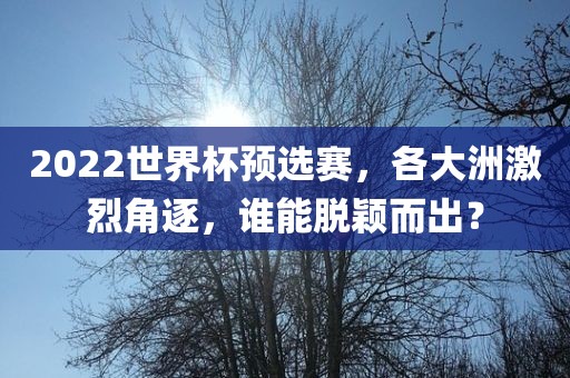 2022世界杯预选赛，各大洲激烈角逐，谁能脱颖而出？