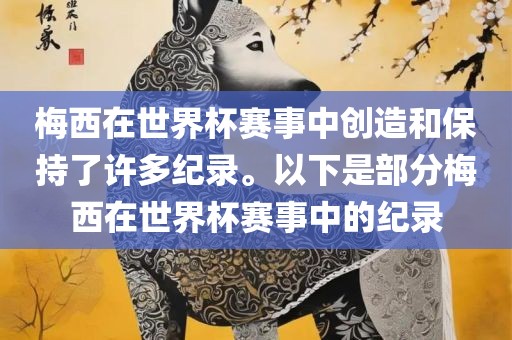 梅西在世界杯赛事中创造和保持了许多纪录。以下是部分梅西在世界杯赛事中的纪录眉山市正发家政服务有限公司
