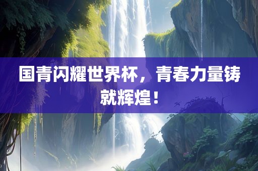 国青闪耀世界杯，青春眉山市正发家政服务有限公司力量铸就辉煌！