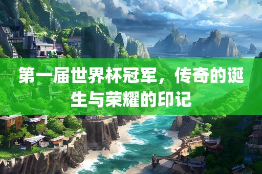 第一届世界杯冠军，传奇的诞生与荣耀的印记眉山市正发家政服务有限公司