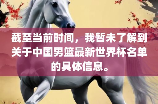 截至当前时间，我暂未了解到关于中国男篮最新世界杯名单的具体信息。